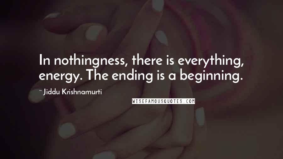 Jiddu Krishnamurti Quotes: In nothingness, there is everything, energy. The ending is a beginning.