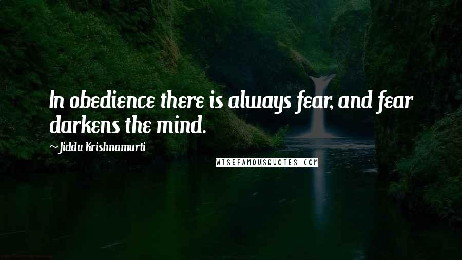 Jiddu Krishnamurti Quotes: In obedience there is always fear, and fear darkens the mind.