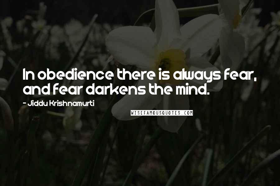 Jiddu Krishnamurti Quotes: In obedience there is always fear, and fear darkens the mind.