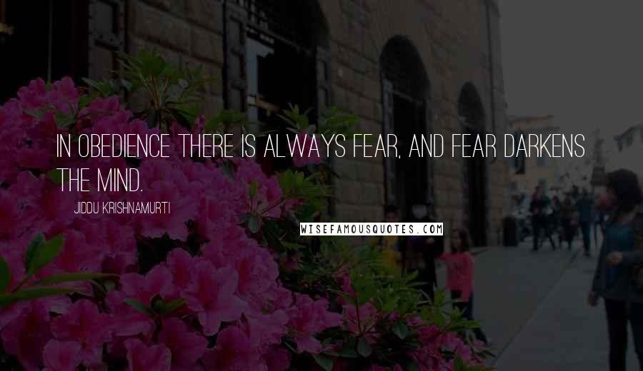 Jiddu Krishnamurti Quotes: In obedience there is always fear, and fear darkens the mind.