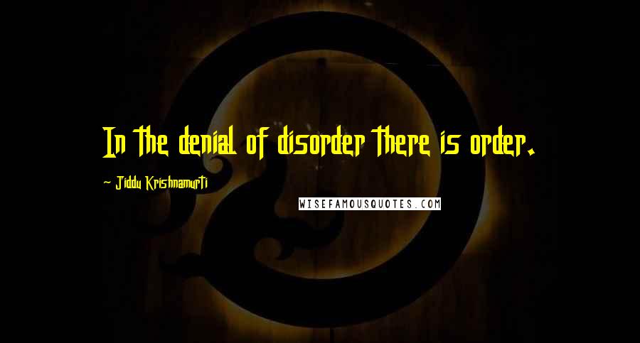 Jiddu Krishnamurti Quotes: In the denial of disorder there is order.