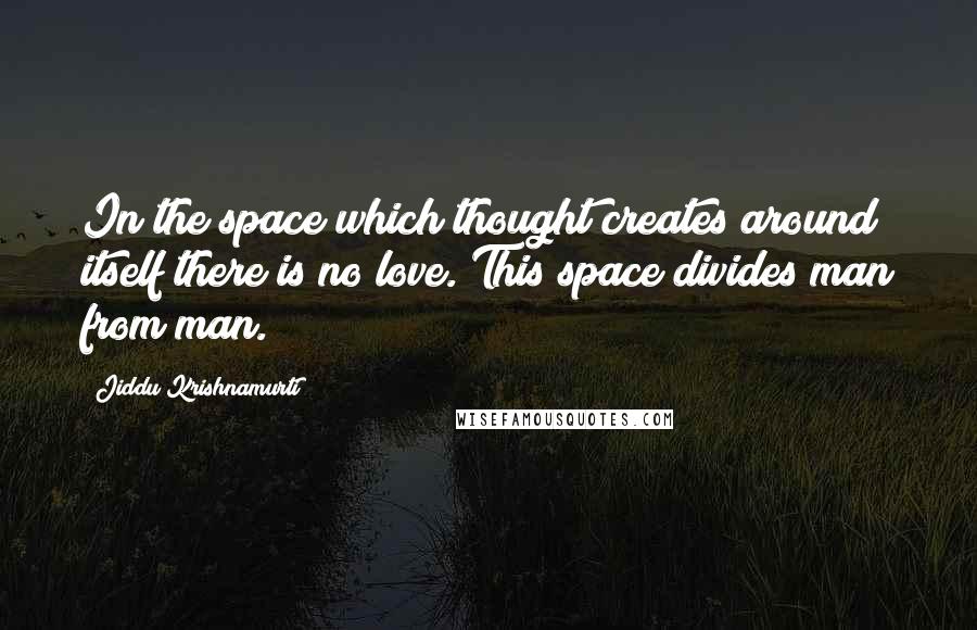 Jiddu Krishnamurti Quotes: In the space which thought creates around itself there is no love. This space divides man from man.