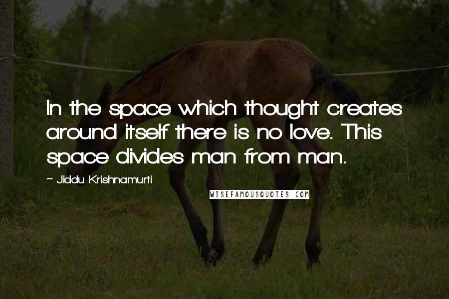 Jiddu Krishnamurti Quotes: In the space which thought creates around itself there is no love. This space divides man from man.