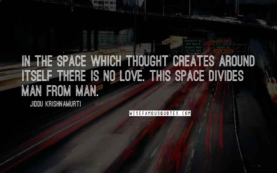 Jiddu Krishnamurti Quotes: In the space which thought creates around itself there is no love. This space divides man from man.