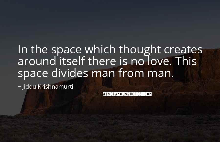 Jiddu Krishnamurti Quotes: In the space which thought creates around itself there is no love. This space divides man from man.