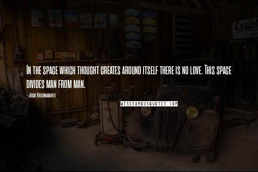 Jiddu Krishnamurti Quotes: In the space which thought creates around itself there is no love. This space divides man from man.