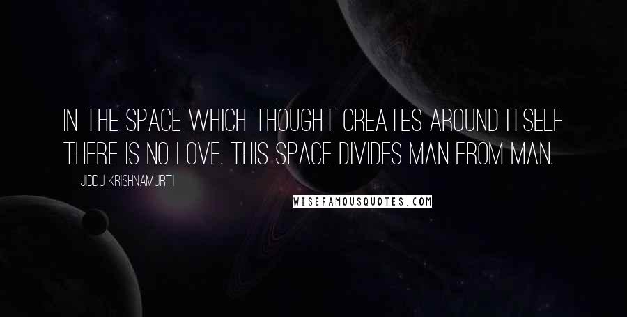 Jiddu Krishnamurti Quotes: In the space which thought creates around itself there is no love. This space divides man from man.