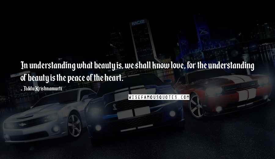 Jiddu Krishnamurti Quotes: In understanding what beauty is, we shall know love, for the understanding of beauty is the peace of the heart.