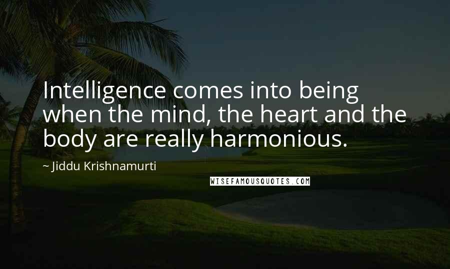 Jiddu Krishnamurti Quotes: Intelligence comes into being when the mind, the heart and the body are really harmonious.