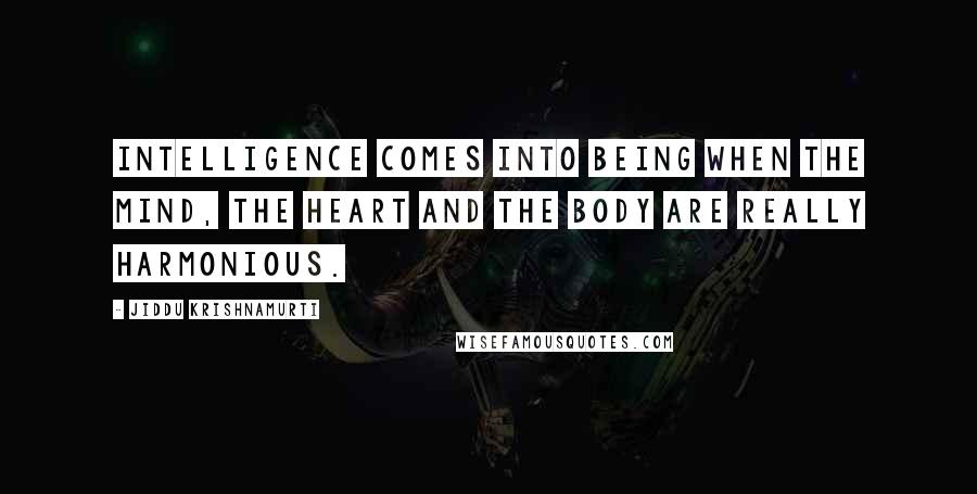 Jiddu Krishnamurti Quotes: Intelligence comes into being when the mind, the heart and the body are really harmonious.