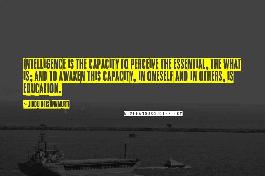 Jiddu Krishnamurti Quotes: Intelligence is the capacity to perceive the essential, the what is; and to awaken this capacity, in oneself and in others, is education.