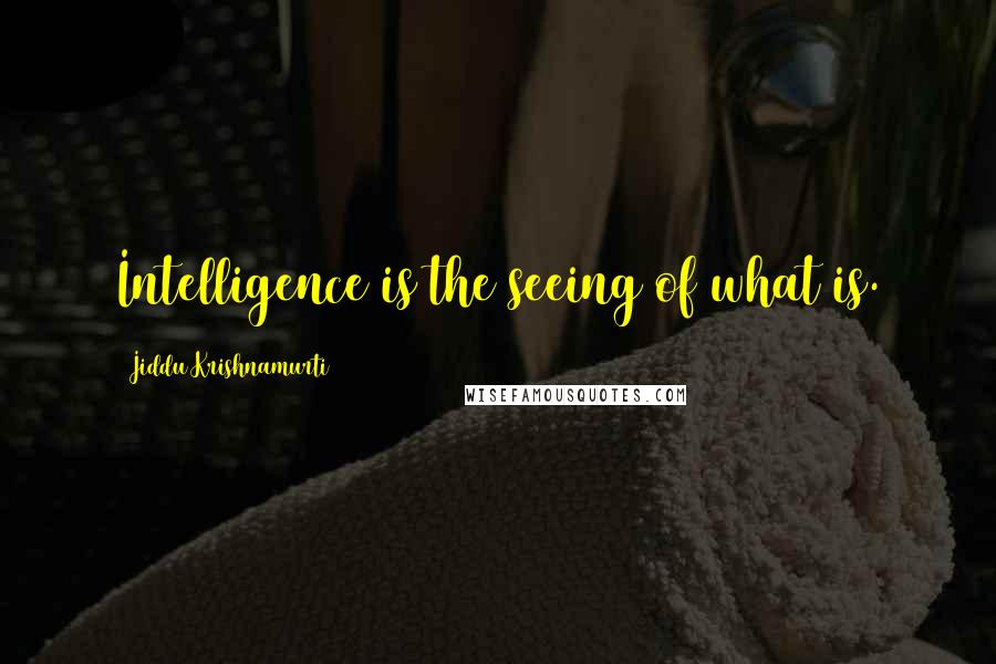 Jiddu Krishnamurti Quotes: Intelligence is the seeing of what is.