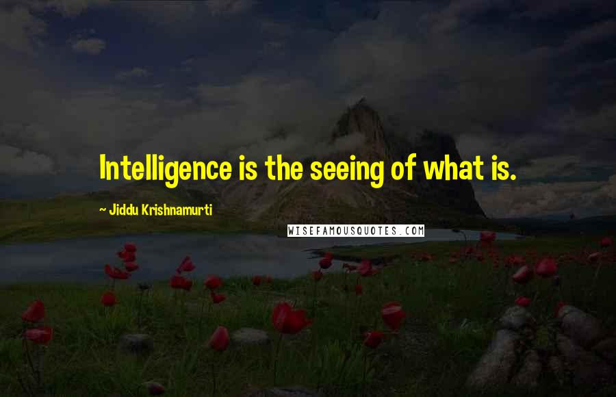 Jiddu Krishnamurti Quotes: Intelligence is the seeing of what is.
