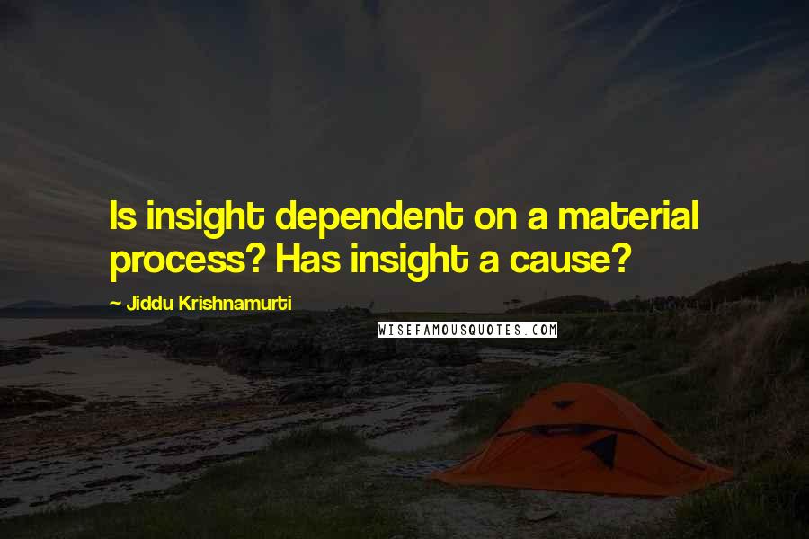 Jiddu Krishnamurti Quotes: Is insight dependent on a material process? Has insight a cause?