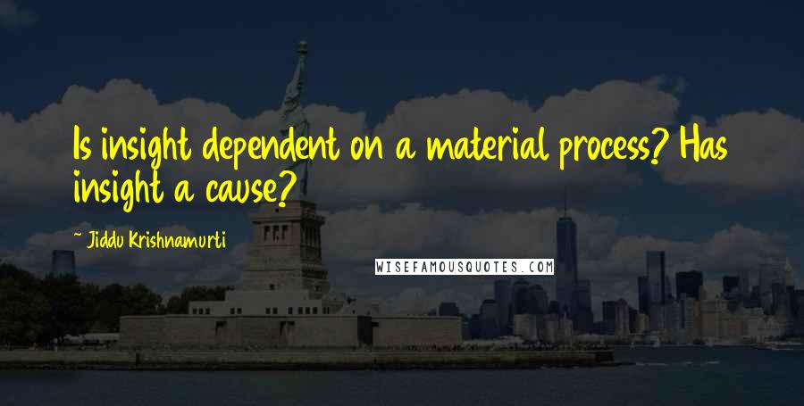 Jiddu Krishnamurti Quotes: Is insight dependent on a material process? Has insight a cause?