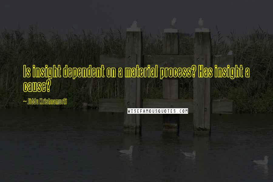 Jiddu Krishnamurti Quotes: Is insight dependent on a material process? Has insight a cause?