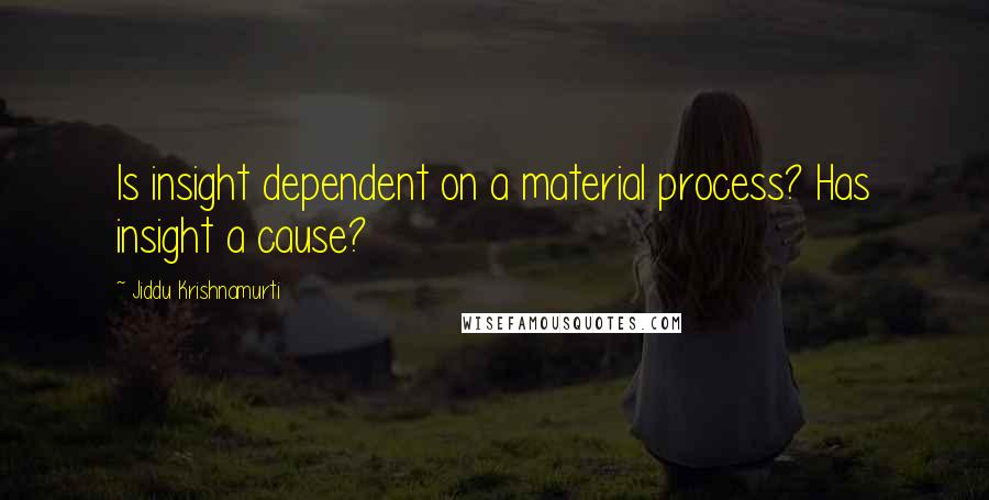 Jiddu Krishnamurti Quotes: Is insight dependent on a material process? Has insight a cause?