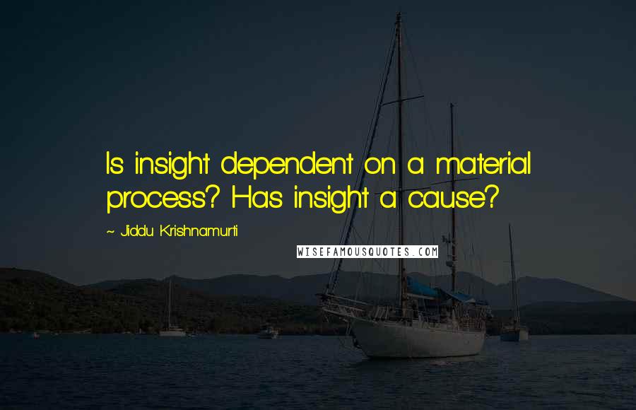 Jiddu Krishnamurti Quotes: Is insight dependent on a material process? Has insight a cause?