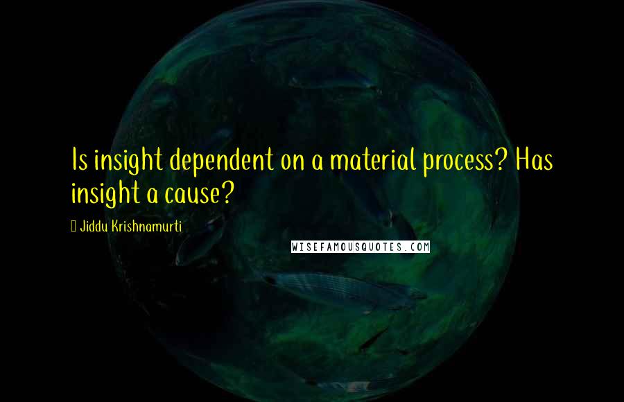 Jiddu Krishnamurti Quotes: Is insight dependent on a material process? Has insight a cause?