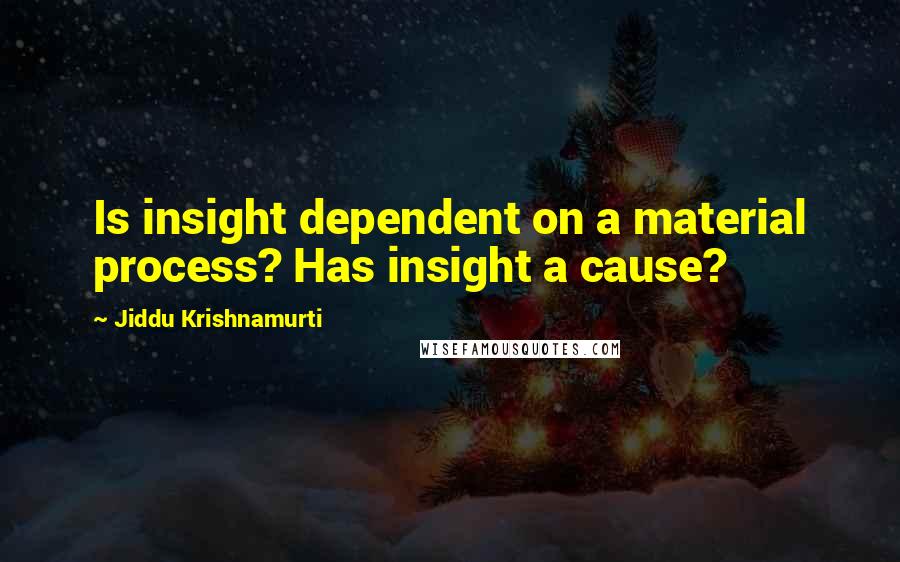 Jiddu Krishnamurti Quotes: Is insight dependent on a material process? Has insight a cause?