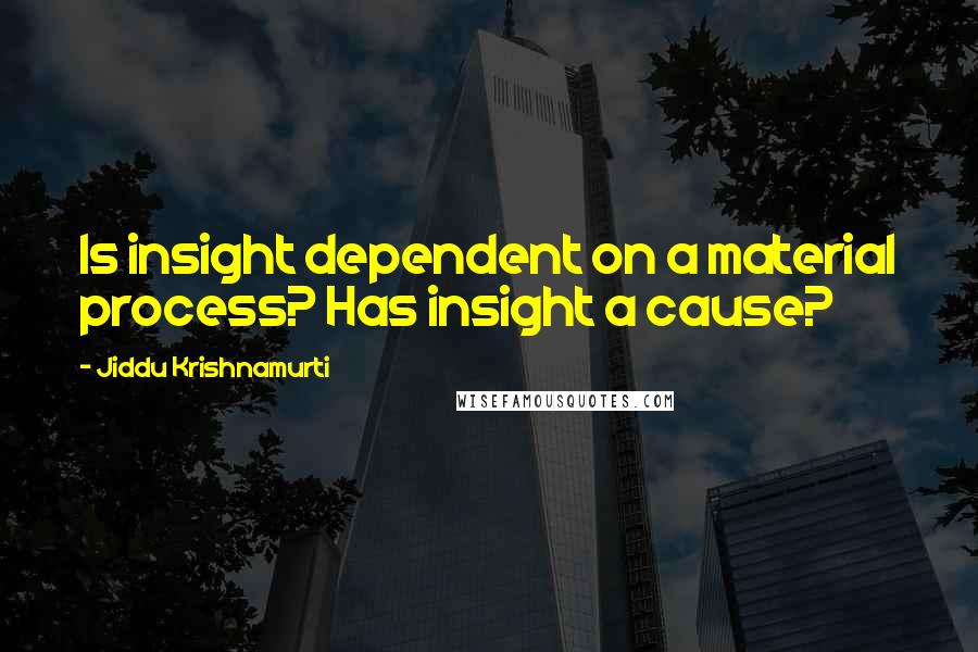 Jiddu Krishnamurti Quotes: Is insight dependent on a material process? Has insight a cause?
