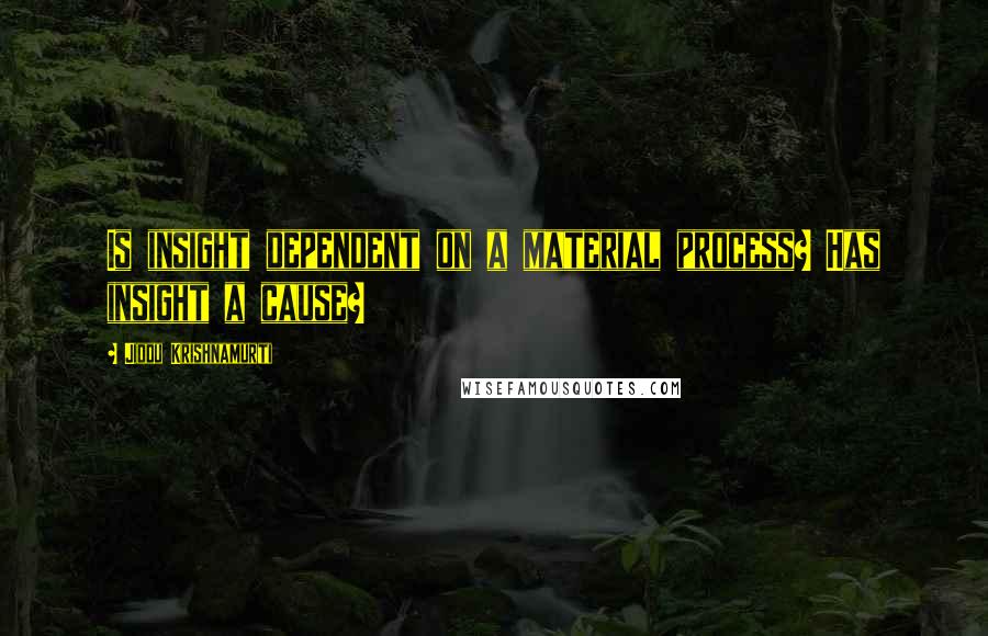 Jiddu Krishnamurti Quotes: Is insight dependent on a material process? Has insight a cause?