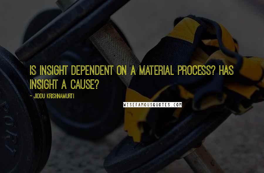 Jiddu Krishnamurti Quotes: Is insight dependent on a material process? Has insight a cause?