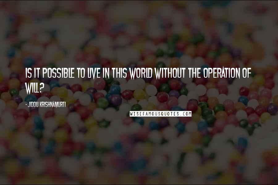 Jiddu Krishnamurti Quotes: Is it possible to live in this world without the operation of will?