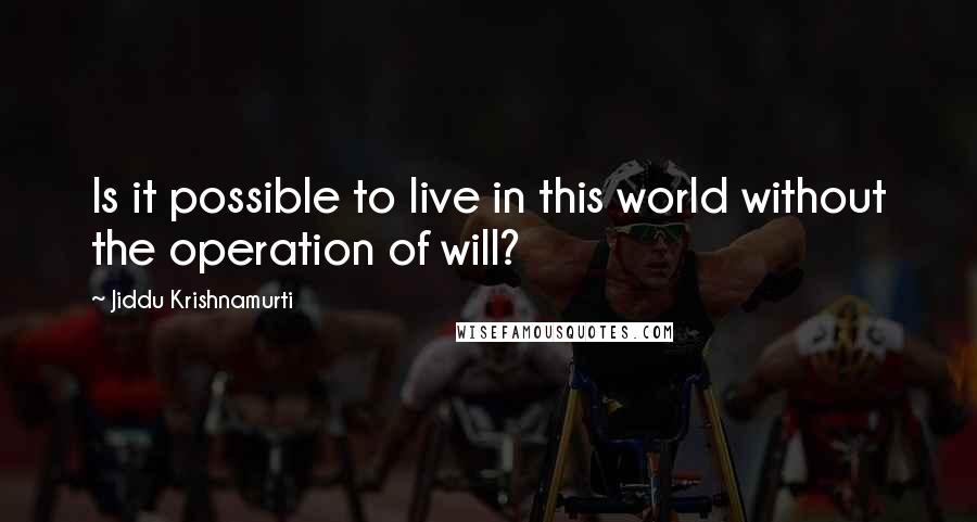Jiddu Krishnamurti Quotes: Is it possible to live in this world without the operation of will?