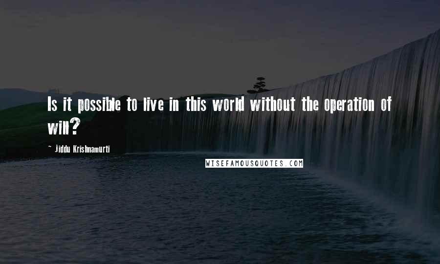 Jiddu Krishnamurti Quotes: Is it possible to live in this world without the operation of will?