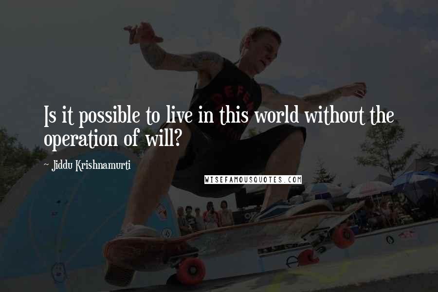 Jiddu Krishnamurti Quotes: Is it possible to live in this world without the operation of will?