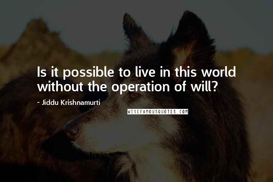 Jiddu Krishnamurti Quotes: Is it possible to live in this world without the operation of will?