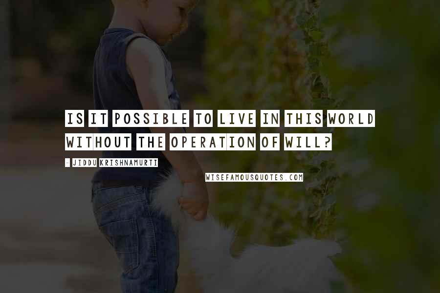 Jiddu Krishnamurti Quotes: Is it possible to live in this world without the operation of will?