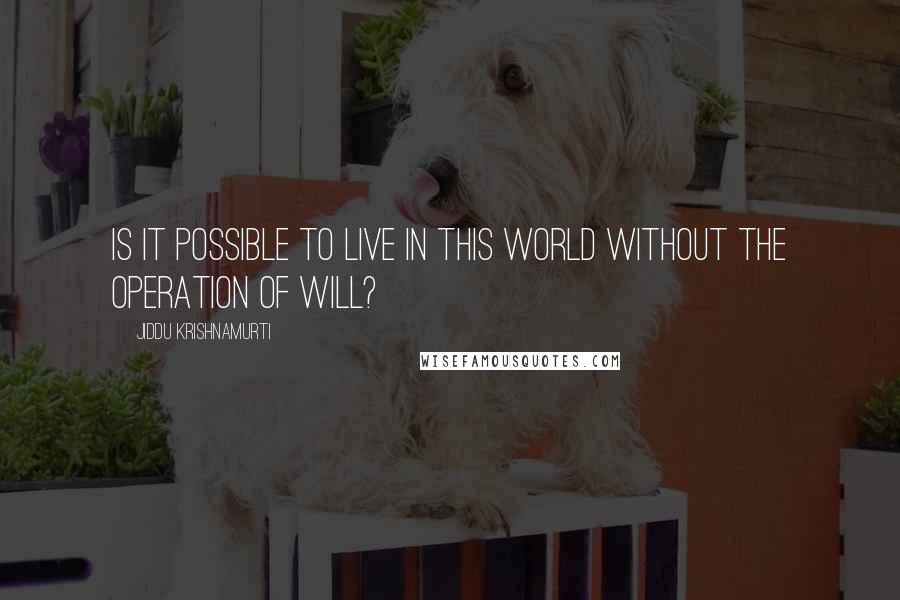 Jiddu Krishnamurti Quotes: Is it possible to live in this world without the operation of will?