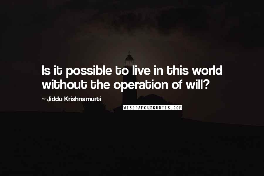 Jiddu Krishnamurti Quotes: Is it possible to live in this world without the operation of will?