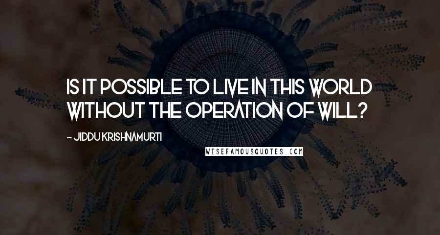 Jiddu Krishnamurti Quotes: Is it possible to live in this world without the operation of will?
