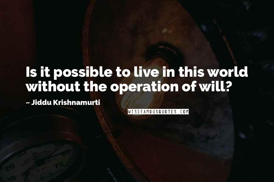 Jiddu Krishnamurti Quotes: Is it possible to live in this world without the operation of will?