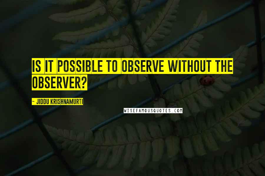 Jiddu Krishnamurti Quotes: Is it possible to observe without the observer?