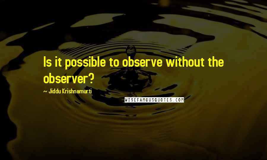 Jiddu Krishnamurti Quotes: Is it possible to observe without the observer?