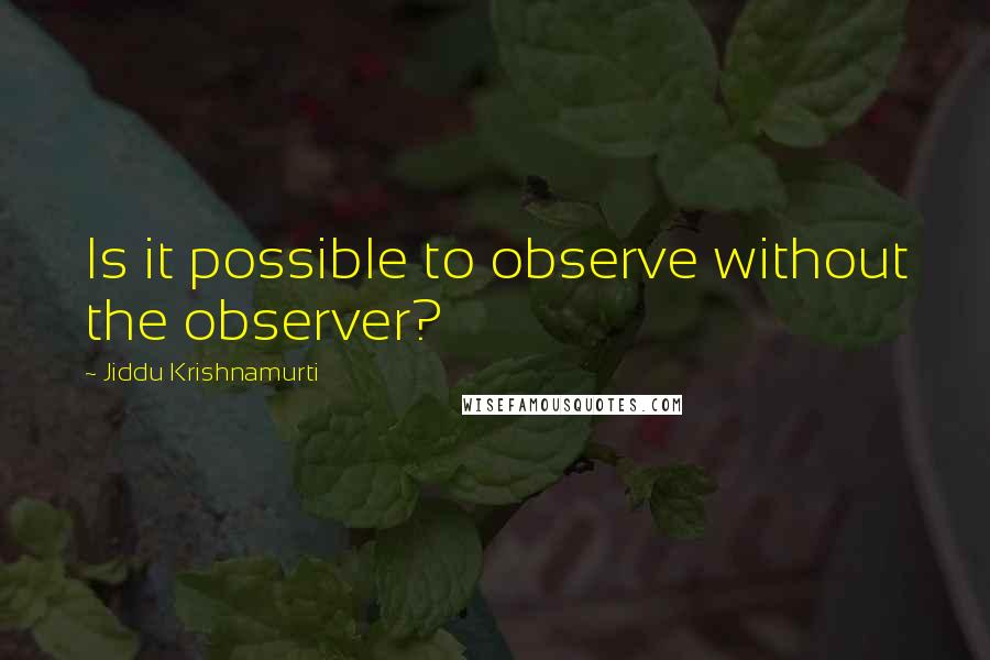 Jiddu Krishnamurti Quotes: Is it possible to observe without the observer?