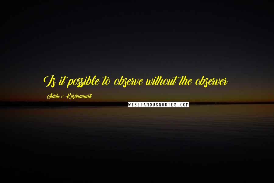 Jiddu Krishnamurti Quotes: Is it possible to observe without the observer?