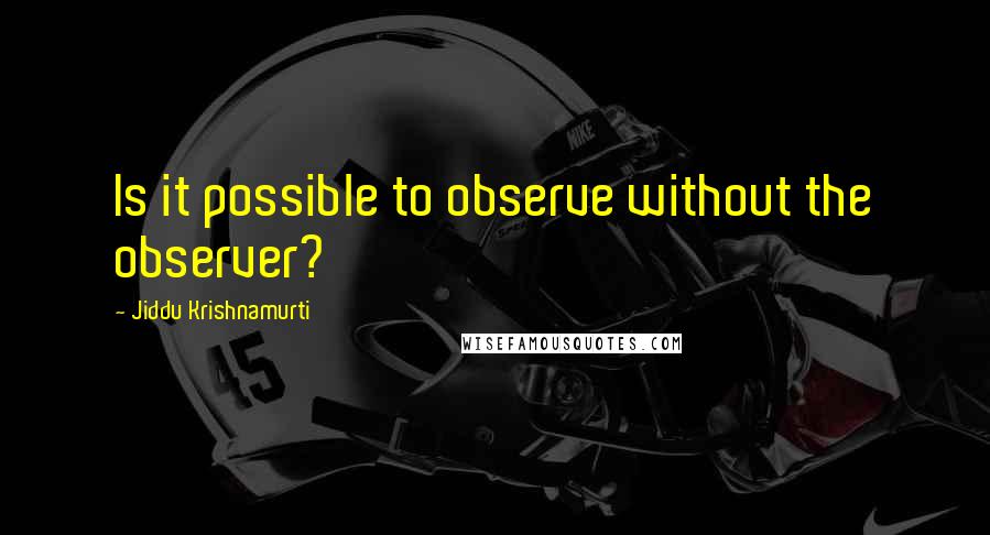 Jiddu Krishnamurti Quotes: Is it possible to observe without the observer?