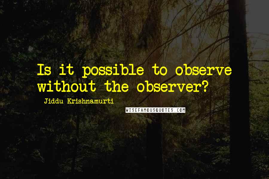 Jiddu Krishnamurti Quotes: Is it possible to observe without the observer?