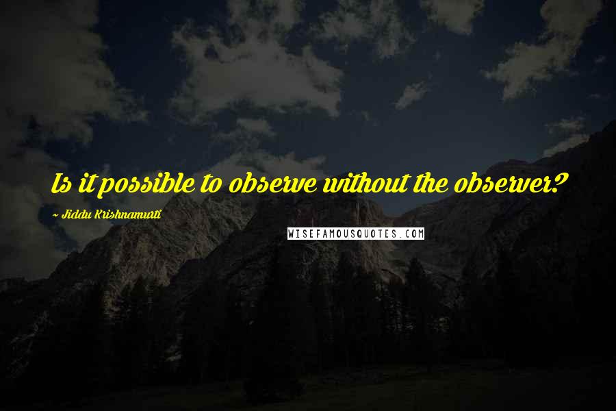 Jiddu Krishnamurti Quotes: Is it possible to observe without the observer?