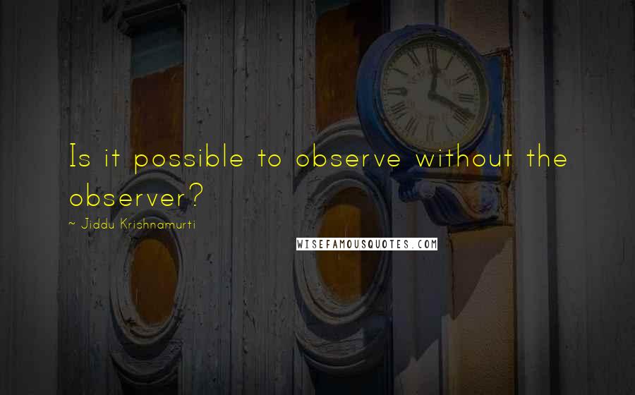 Jiddu Krishnamurti Quotes: Is it possible to observe without the observer?