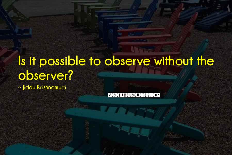 Jiddu Krishnamurti Quotes: Is it possible to observe without the observer?