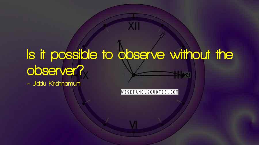 Jiddu Krishnamurti Quotes: Is it possible to observe without the observer?