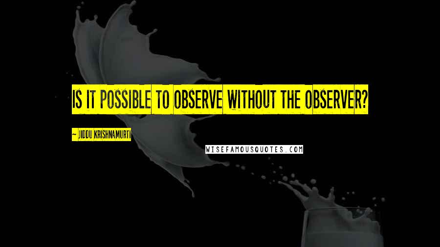 Jiddu Krishnamurti Quotes: Is it possible to observe without the observer?