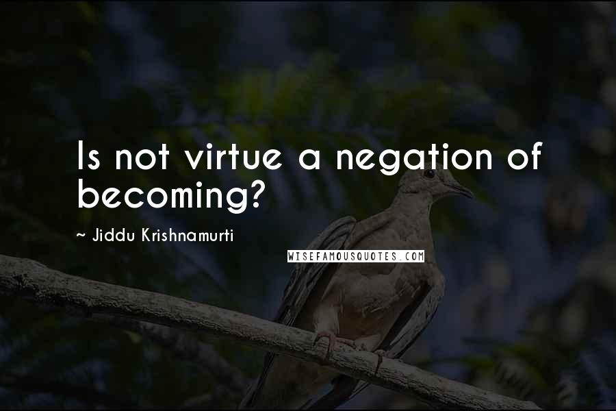 Jiddu Krishnamurti Quotes: Is not virtue a negation of becoming?