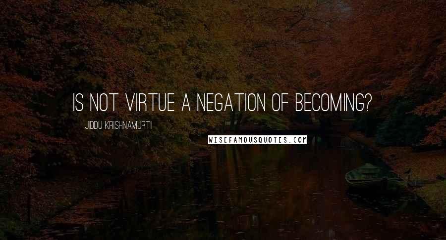 Jiddu Krishnamurti Quotes: Is not virtue a negation of becoming?